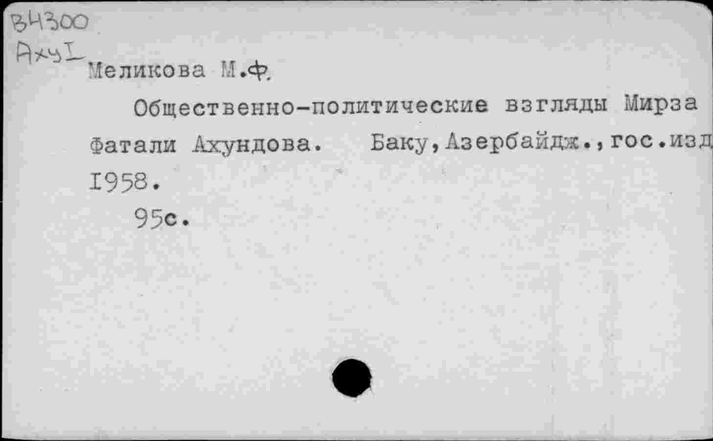 ﻿?№оо
Меликова М.ор,
Общественно-политические взгляды Мирза
Фатали Ахундова. Баку,Азербайдж.,гос.изд 1958.
95с.